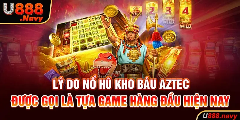 Lý do nổ hũ kho báu aztec được gọi là tựa game hàng đầu hiện nay  