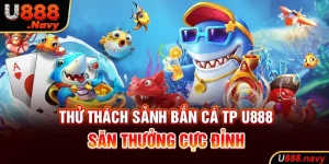 Thử Thách Sảnh Bắn Cá TP U888 - Săn Thưởng Cực Đỉnh