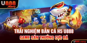 Trải Nghiệm Bắn Cá H5 U888 - Game Săn Thưởng Cực Đã  