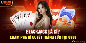 Blackjack Là Gì? Khám Phá Bí Quyết Thắng Lớn Tại U888