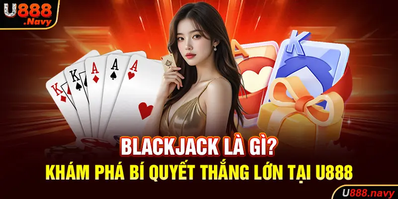 Blackjack Là Gì? Khám Phá Bí Quyết Thắng Lớn Tại U888